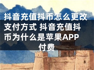 抖音充值抖幣怎么更改支付方式 抖音充值抖幣為什么是蘋果APP付費(fèi)