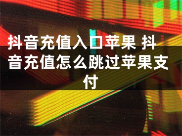 抖音充值入口蘋果 抖音充值怎么跳過蘋果支付