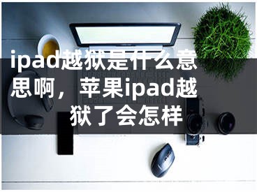 ipad越獄是什么意思啊，蘋果ipad越獄了會怎樣