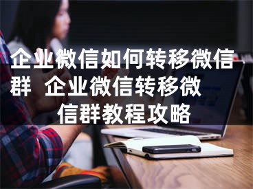 企業(yè)微信如何轉(zhuǎn)移微信群  企業(yè)微信轉(zhuǎn)移微信群教程攻略