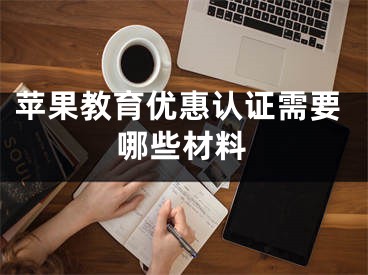 蘋果教育優(yōu)惠認(rèn)證需要哪些材料