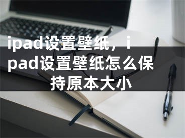 ipad設置壁紙，ipad設置壁紙怎么保持原本大小