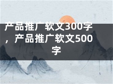 產(chǎn)品推廣軟文300字，產(chǎn)品推廣軟文500字