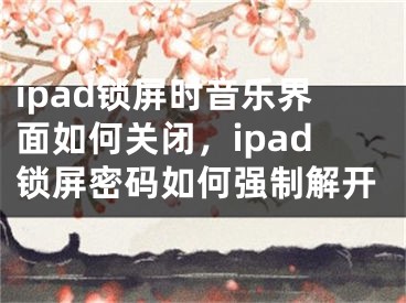 ipad鎖屏時音樂界面如何關閉，ipad鎖屏密碼如何強制解開