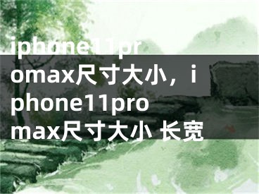 iphone11promax尺寸大小，iphone11promax尺寸大小 長寬