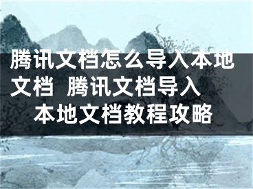 騰訊文檔怎么導(dǎo)入本地文檔  騰訊文檔導(dǎo)入本地文檔教程攻略