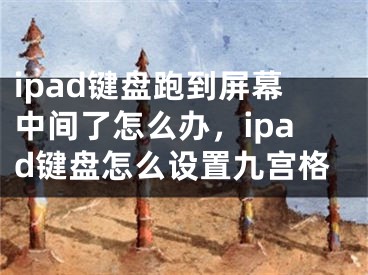 ipad鍵盤跑到屏幕中間了怎么辦，ipad鍵盤怎么設(shè)置九宮格