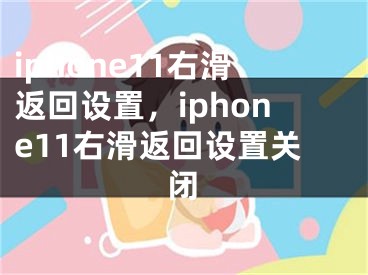 iphone11右滑返回設(shè)置，iphone11右滑返回設(shè)置關(guān)閉