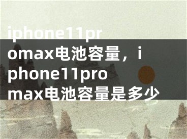 iphone11promax電池容量，iphone11promax電池容量是多少