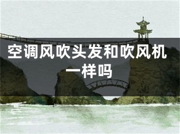 空調(diào)風(fēng)吹頭發(fā)和吹風(fēng)機(jī)一樣嗎