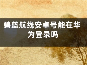 碧藍航線安卓號能在華為登錄嗎