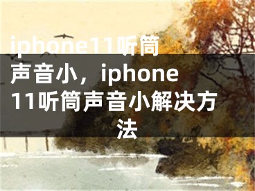 iphone11聽筒聲音小，iphone11聽筒聲音小解決方法