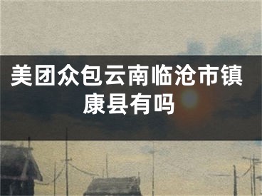 美團(tuán)眾包云南臨滄市鎮(zhèn)康縣有嗎