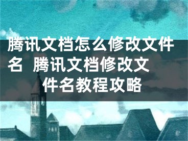 騰訊文檔怎么修改文件名  騰訊文檔修改文件名教程攻略