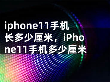 iphone11手機(jī)長多少厘米，iPhone11手機(jī)多少厘米