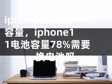 iphone11電池容量，iphone11電池容量78%需要換電池嗎