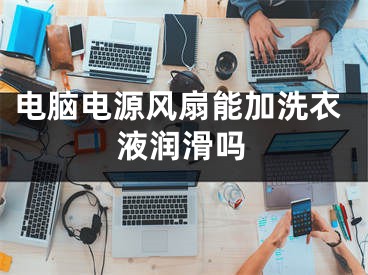 電腦電源風(fēng)扇能加洗衣液潤滑嗎