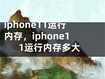 iphone11運(yùn)行內(nèi)存，iphone11運(yùn)行內(nèi)存多大