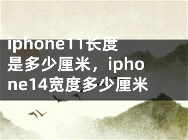 iphone11長度是多少厘米，iphone14寬度多少厘米