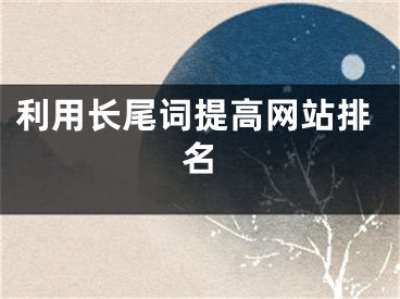 利用長(zhǎng)尾詞提高網(wǎng)站排名