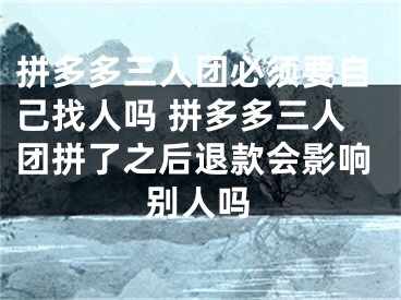 拼多多三人團(tuán)必須要自己找人嗎 拼多多三人團(tuán)拼了之后退款會(huì)影響別人嗎