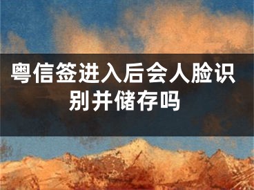 粵信簽進入后會人臉識別并儲存嗎