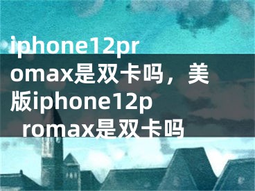 iphone12promax是雙卡嗎，美版iphone12promax是雙卡嗎