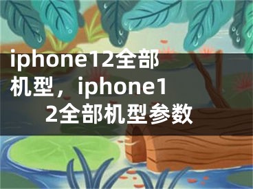 iphone12全部機(jī)型，iphone12全部機(jī)型參數(shù)