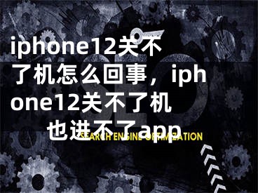 iphone12關(guān)不了機(jī)怎么回事，iphone12關(guān)不了機(jī) 也進(jìn)不了app