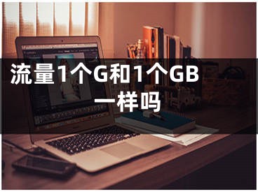 流量1個(gè)G和1個(gè)GB一樣嗎