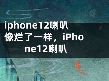 iphone12喇叭像爛了一樣，iPhone12喇叭