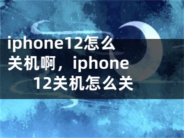 iphone12怎么關(guān)機啊，iphone12關(guān)機怎么關(guān)