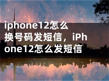 iphone12怎么換號(hào)碼發(fā)短信，iPhone12怎么發(fā)短信