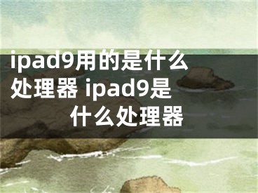 ipad9用的是什么處理器 ipad9是什么處理器