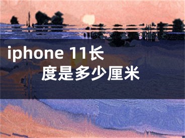 iphone 11長(zhǎng)度是多少厘米