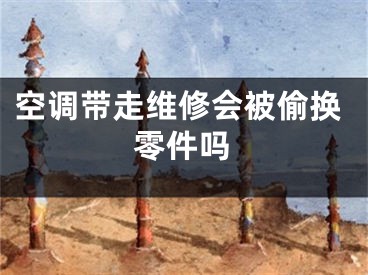 空調(diào)帶走維修會(huì)被偷換零件嗎