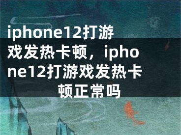 iphone12打游戲發(fā)熱卡頓，iphone12打游戲發(fā)熱卡頓正常嗎