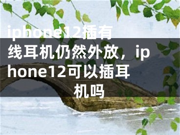 iphone12插有線耳機仍然外放，iphone12可以插耳機嗎