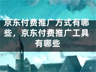 京東付費推廣方式有哪些，京東付費推廣工具有哪些