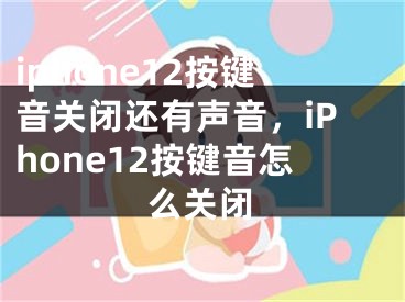 iphone12按鍵音關(guān)閉還有聲音，iPhone12按鍵音怎么關(guān)閉