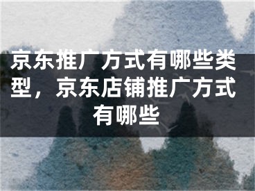 京東推廣方式有哪些類型，京東店鋪推廣方式有哪些