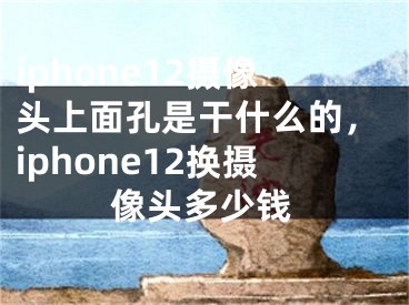 iphone12攝像頭上面孔是干什么的，iphone12換攝像頭多少錢