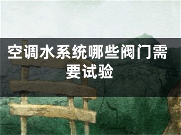 空調(diào)水系統(tǒng)哪些閥門需要試驗(yàn)