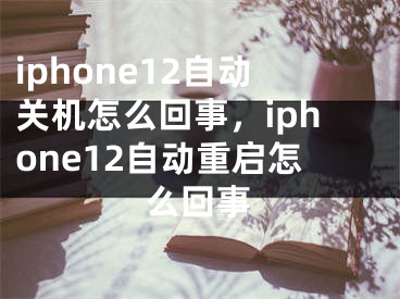 iphone12自動關(guān)機(jī)怎么回事，iphone12自動重啟怎么回事