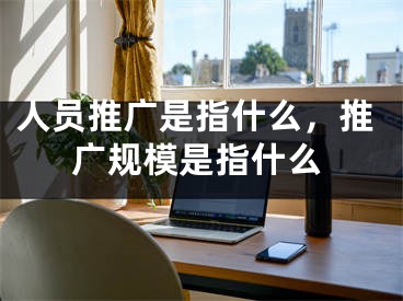 人員推廣是指什么，推廣規(guī)模是指什么