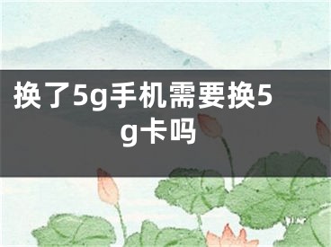 換了5g手機(jī)需要換5g卡嗎