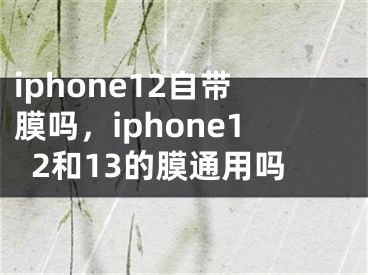 iphone12自帶膜嗎，iphone12和13的膜通用嗎