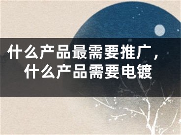 什么產品最需要推廣，什么產品需要電鍍