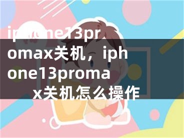 iphone13promax關機，iphone13promax關機怎么操作