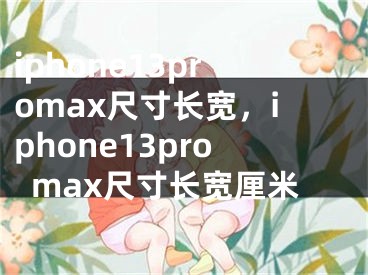 iphone13promax尺寸長(zhǎng)寬，iphone13promax尺寸長(zhǎng)寬厘米